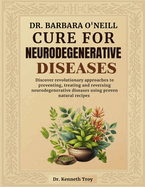 Dr. Barbara O'Neill Cure for Neurodegenerative Diseases: Discover Revolutionary Approaches To Preventing, Treating And Reversing Neurodegenerative Diseases Using Proven Natural Recipes