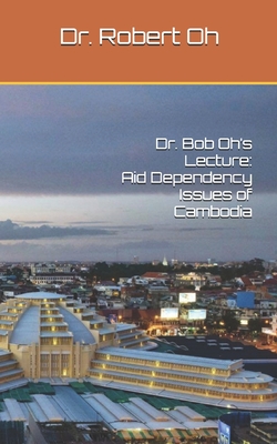 Dr. Bob Oh's Lecture: Aid Dependency Issues of Cambodia - Oh, Robert, Dr.