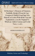 Dr Boerhaave's Elements of Chymistry, Faithfully Abridg'd From the Late Genuineed, Publish'd and Sign'd by Himself, at Leyden With all the Cuts and Explanations, as in the Original To Which are Added, Curious and Useful Notes, v 2 of 2