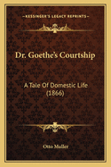 Dr. Goethe's Courtship: A Tale Of Domestic Life (1866)