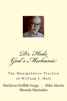 Dr. Huls - God's Mechanic: The Manipulative Practice of William J. Huls - Martin, Mike, and Marinakis, Rhonda, and Griffith-Fargo, Marilynn