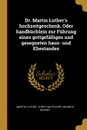 Dr. Martin Luther's Hochzeitgeschenk, Oder Handb?chlein Zur F?hrung Eines Gottgef?lligen Und Gesegneten Haus- Und Ehestandes