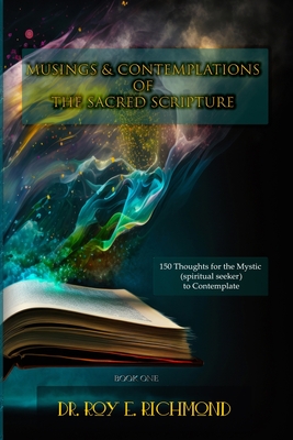 Dr. Roy E. Richmond's Musings & Contemplations of the Sacred Scripture: Thoughts for the Mystic (spiritual seeker) to Contemplate - Richmond, Roy