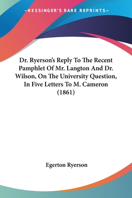 Dr. Ryerson's Reply To The Recent Pamphlet Of Mr. Langton And Dr. Wilson, On The University Question, In Five Letters To M. Cameron (1861) - Ryerson, Egerton