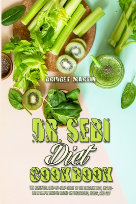 Dr. Sebi Diet Cookbook: The Essential Step-By-Step Guide to the Alkaline Diet, Including a Simple Recipes Based on Vegetables, Herbs, and Soy - Martin, Bridget