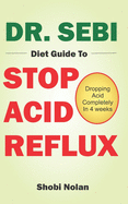 Dr. Sebi Diet Guide to Stop Acid Reflux: Dropping Acid Completely In 4 weeks - How To Naturally Watch And Relieve Acid Reflux / GERD, And Heartburn In 28 Days Through Dr. Sebi Acid Reflux Diet