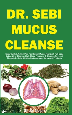 Dr. Sebi Mucus Cleanse: Easy Guide & Action Plan For Natural Mucus Removal, Full-body Detox, Liver Cleanse, High Blood Pressure, & Diabetes Reversal Through Dr. Sebi Alkaline Diet Approved Herbs And Products - Nolan, Shobi