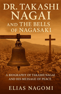 Dr. Takashi Nagai and The Bells of Nagasaki: A Biography of Takashi Nagai and His Message of Peace