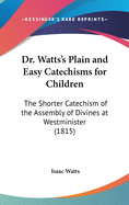 Dr. Watts's Plain and Easy Catechisms for Children: The Shorter Catechism of the Assembly of Divines at Westminister (1815)