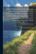 Draft Report Proposed To The Select Committee Of The House Of Commons On The Kilrush Union By The Chairman, G. Poulett Scrope, 25th July, 1850: With Prefatory Remarks