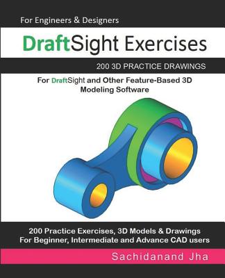 DraftSight Exercises: 200 3D Practice Drawings For DraftSight and Other Feature-Based 3D Modeling Software - Jha, Sachidanand