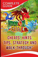 Dragon City Complete Guide: Cheats, Hints, Tips, Strategy and Walk-Through