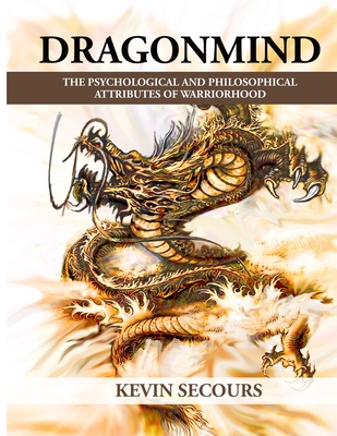 Dragonmind: The Psychological and Philosophical Attributes of Warriorhood - Secours, Kevin