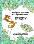 Dragons, Serpents and Mythical Beasts - A Mythological Coloring Book - 45 Intricate Mandala and Zentangle Designs