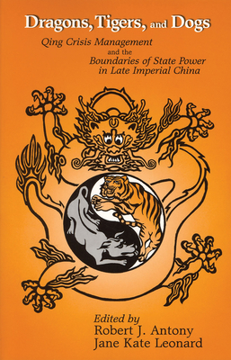 Dragons, Tigers, and Dogs: Qing Crisis Management and the Boundaries of State Power in Late Imperial China - Antony, Robert J, Professor (Editor), and Leonard, Jane Kate (Editor)