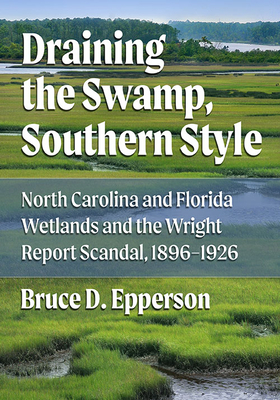 Draining the Swamp, Southern Style: North Carolina and Florida Wetlands and the Wright Report Scandal, 1896-1926 - Epperson, Bruce D