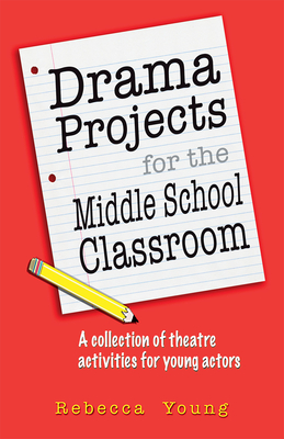 Drama Projects for the Middle School Classroom: A Collection of Theatre Activities for Young Actors - Young, Rebecca