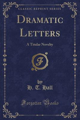 Dramatic Letters: A Titular Novelty (Classic Reprint) - Hall, H T