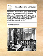Dramatic Micellanies [Sic]: Consisting of Critical Observations on Several Plays of Shakspeare: With a Review of His Principal Characters, and Those of Various Eminent Writers, as Represented by Mr. Garrick, and Other Celebrated Comedians. ... by Thomas D