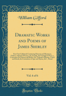 Dramatic Works and Poems of James Shirley, Vol. 6 of 6: Now First Collected; Containing Honoria and Mammon, Chabot, Admiral of France, the Arcadia, the Triumph of Peace, a Contention for Honour and Riches, the Triumph of Beauty, Cupid and Death, the Conte