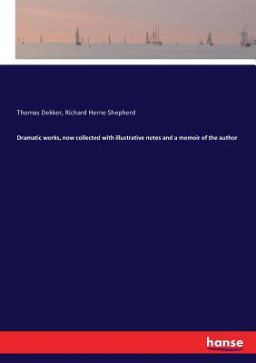 Dramatic works, now collected with illustrative notes and a memoir of the author - Shepherd, Richard Herne, and Dekker, Thomas