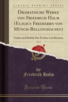 Dramatische Werke Von Friedrich Halm (Eligius Freiherrn Von Mnch-Bellinghausen), Vol. 5: Verbot Und Befehl; Der Fechter Von Ravenna (Classic Reprint) - Halm, Friedrich