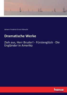 Dramatische Werke: Zieh aus, Herr Bruder! - F?rstengl?ck - Die Engl?nder in Amerika - Albrecht, Johann Friedrich Ernst