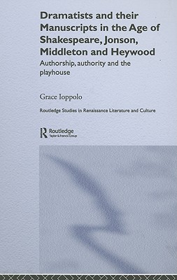 Dramatists and their Manuscripts in the Age of Shakespeare, Jonson, Middleton and Heywood: Authorship, Authority and the Playhouse - Ioppolo, Grace