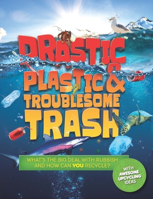 Drastic Plastic and Troublesome Trash: What's the Big Deal with Rubbish and How Can You Recycle? - Wilson, Hannah