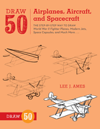 Draw 50 Airplanes, Aircraft, and Spacecraft: The Step-By-Step Way to Draw World War II Fighter Planes, Modern Jets, Space Capsules, and Much More...