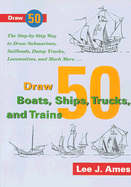 Draw 50 Boats, Ships, Trucks, and Trains: The Step-By-Step Way to Draw Submarines, Sailboats, Dump Trucks, Locomotives, and Much More