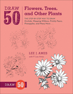 Draw 50 Flowers, Trees, and Other Plants: The Step-By-Step Way to Draw Orchids, Weeping Willows, Prickly Pears, Pineapples, and Many More...