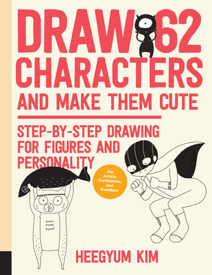 Draw 62 Characters and Make Them Cute: Step-by-Step Drawing for Figures and Personality; for Artists, Cartoonists, and Doodlers - Kim, Heegyum