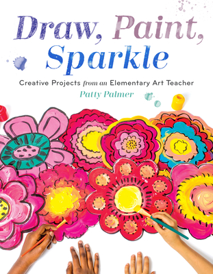 Draw, Paint, Sparkle: Creative Projects from an Elementary Art Teacher - Palmer, Patty