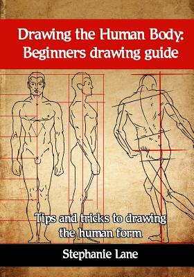 Drawing the Human Body: Beginners Drawing Guide. Tips and Tricks to Drawing the Human Form - Lane, Stephanie