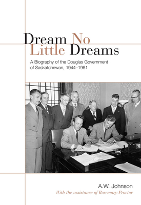 Dream No Little Dreams: A Biography of the Douglas Government of Saskatchewan, 1944-1961 - Johnson, A W