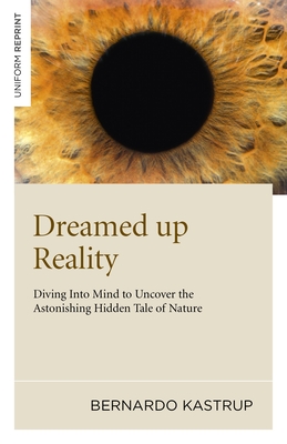 Dreamed up Reality - Diving into mind to uncover the astonishing hidden tale of nature - Kastrup, Bernardo