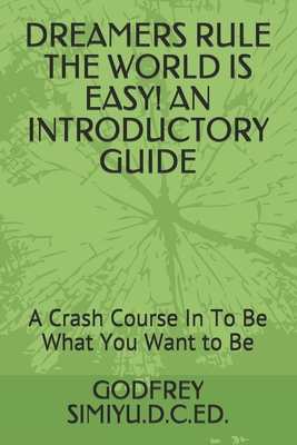 Dreamers Rule the World Is Easy! an Introductory Guide: A Crash Course In To Be What You Want to Be - Simiyu D C Ed, Godfrey