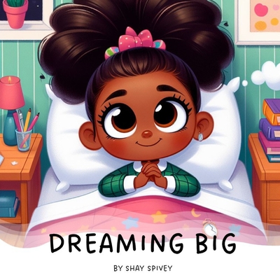 Dreaming Big: I Can Be Anything I Want To Be - Spivey, Shay