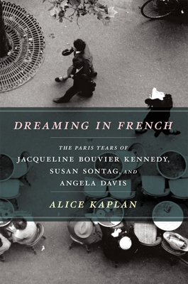 Dreaming in French: The Paris Years of Jacqueline Bouvier Kennedy, Susan Sontag, and Angela Davis - Kaplan, Alice