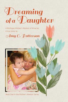 Dreaming of a Daughter: A Michigan Mother's Memoir of Miracles - Patterson, Amy C