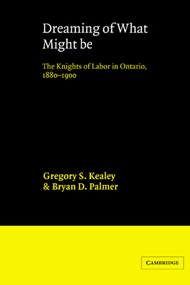 Dreaming of What Might Be: The Knights of Labor in Ontario, 1880 1900 - Kealey, Gregory S, and Palmer, Bryan D