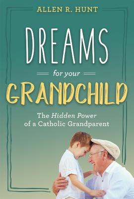 Dreams for Your Grandchild: The Hidden Power of a Catholic Grandparent - Hunt, Allen R