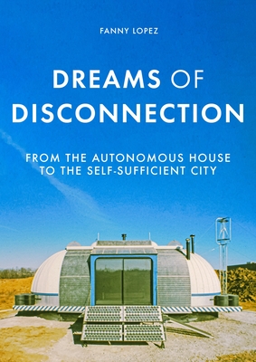 Dreams of Disconnection: From the Autonomous House to Self-Sufficient Territories - Lopez, Fanny