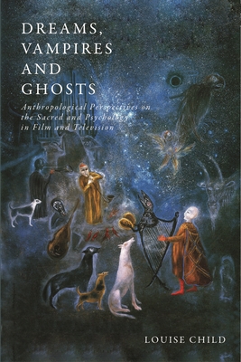 Dreams, Vampires and Ghosts: Anthropological Perspectives on the Sacred and Psychology in Film and Television - Child, Louise