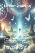 Dreamwalking: The Art of Lucid Dreaming, Astral Projection, and Unlocking the Subconscious