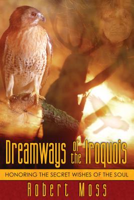 Dreamways of the Iroquois: Honoring the Secret Wishes of the Soul - Moss, Robert