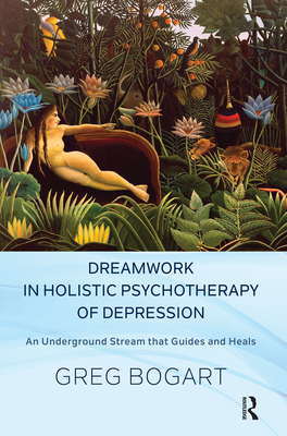 Dreamwork in Holistic Psychotherapy of Depression: An Underground Stream That Guides and Heals - Bogart, Greg