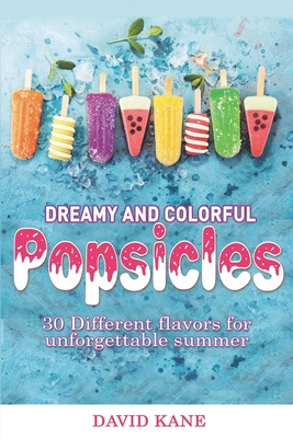 Dreamy and colorful popsicles: 30 Different flavors for unforgettable summer - Kane, David