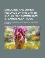 Dredging and Other Records of the United States Fish Commission Steamer Albatross: With Bibliography Relative to the Work of the Vessel (Classic Reprint)